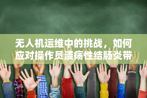 无人机运维中的挑战，如何应对操作员溃疡性结肠炎带来的影响？