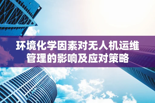 环境化学因素对无人机运维管理的影响及应对策略