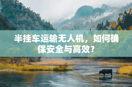 半挂车运输无人机，如何确保安全与高效？