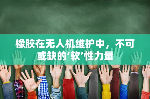 橡胶在无人机维护中，不可或缺的‘软’性力量