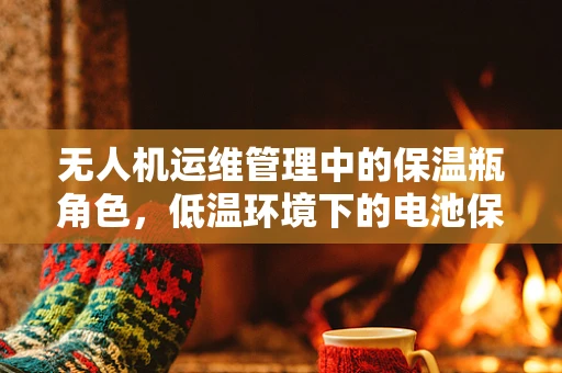 无人机运维管理中的保温瓶角色，低温环境下的电池保温策略