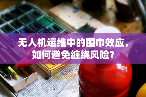 无人机运维中的围巾效应，如何避免缠绕风险？