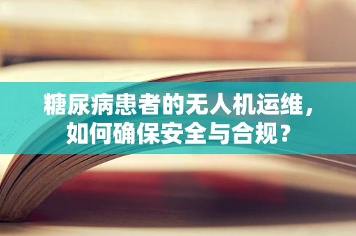 糖尿病患者的无人机运维，如何确保安全与合规？
