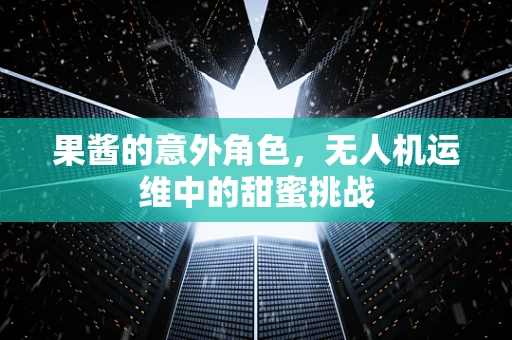 果酱的意外角色，无人机运维中的甜蜜挑战