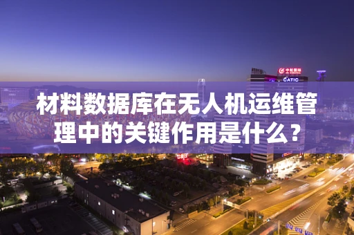 材料数据库在无人机运维管理中的关键作用是什么？