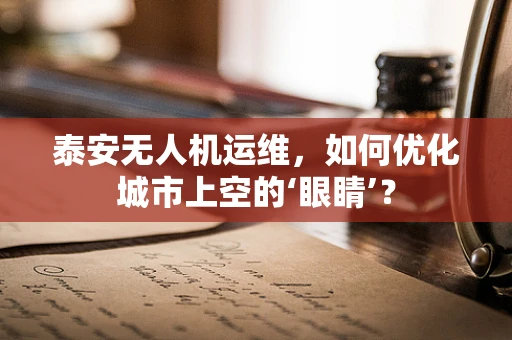 泰安无人机运维，如何优化城市上空的‘眼睛’？