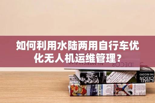 如何利用水陆两用自行车优化无人机运维管理？