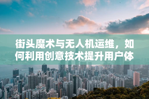街头魔术与无人机运维，如何利用创意技术提升用户体验？
