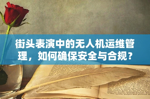 街头表演中的无人机运维管理，如何确保安全与合规？