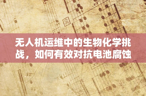无人机运维中的生物化学挑战，如何有效对抗电池腐蚀与污染？