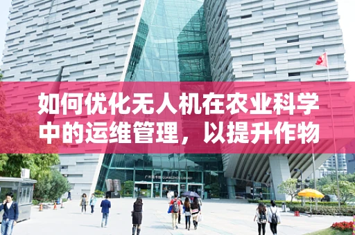 如何优化无人机在农业科学中的运维管理，以提升作物监测效率？
