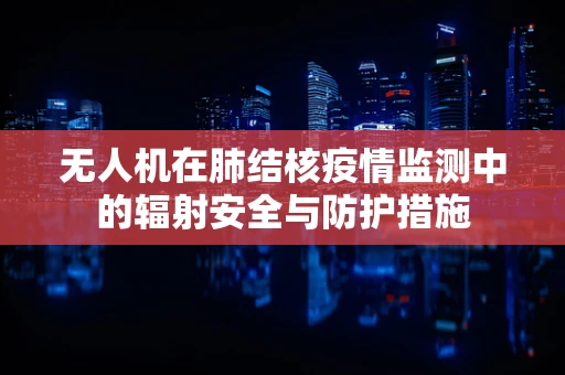 无人机在肺结核疫情监测中的辐射安全与防护措施
