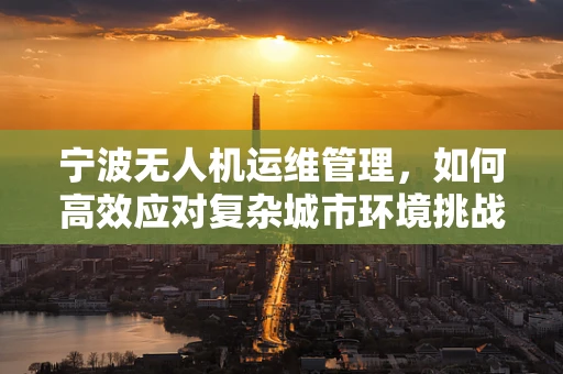 宁波无人机运维管理，如何高效应对复杂城市环境挑战？