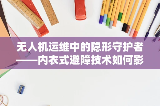 无人机运维中的隐形守护者——内衣式避障技术如何影响飞行安全？