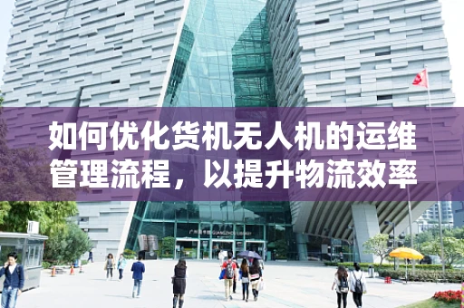 如何优化货机无人机的运维管理流程，以提升物流效率？