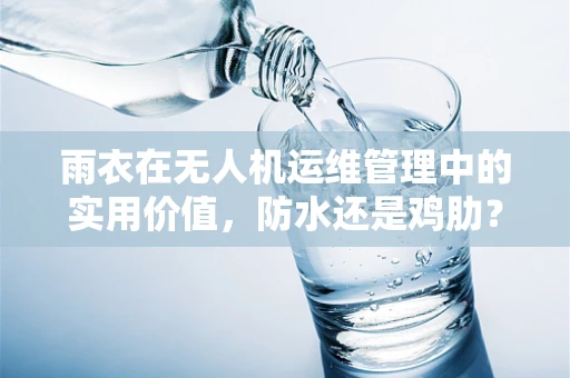 雨衣在无人机运维管理中的实用价值，防水还是鸡肋？