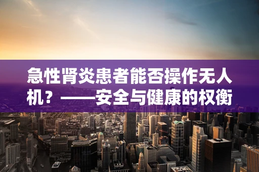 急性肾炎患者能否操作无人机？——安全与健康的权衡