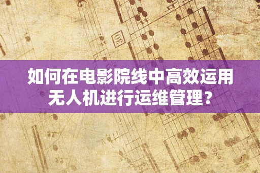 如何在电影院线中高效运用无人机进行运维管理？