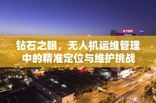 钻石之眼，无人机运维管理中的精准定位与维护挑战