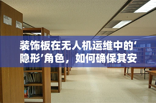 装饰板在无人机运维中的‘隐形’角色，如何确保其安全与高效？
