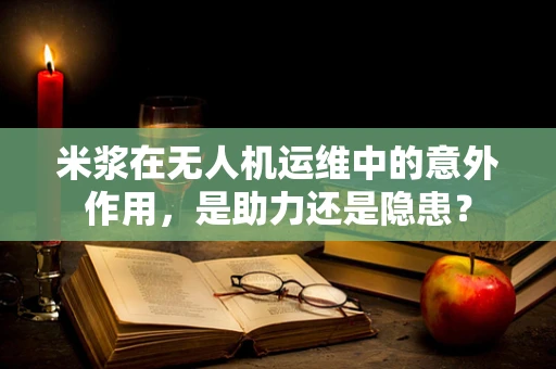 米浆在无人机运维中的意外作用，是助力还是隐患？