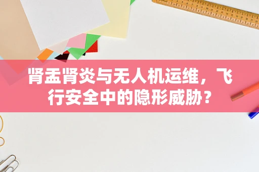 肾盂肾炎与无人机运维，飞行安全中的隐形威胁？