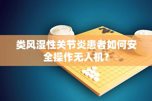 类风湿性关节炎患者如何安全操作无人机？