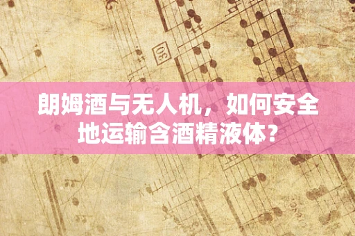 朗姆酒与无人机，如何安全地运输含酒精液体？