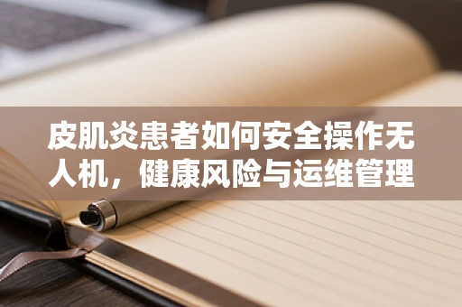 皮肌炎患者如何安全操作无人机，健康风险与运维管理新挑战？