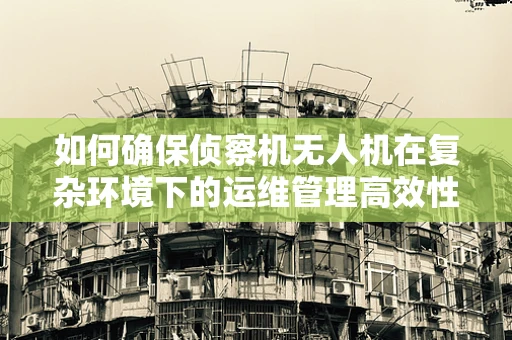 如何确保侦察机无人机在复杂环境下的运维管理高效性？