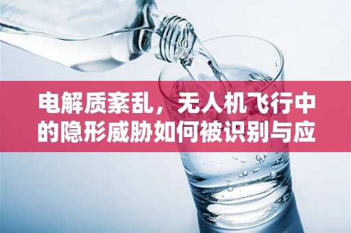 电解质紊乱，无人机飞行中的隐形威胁如何被识别与应对？