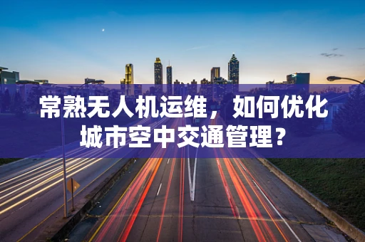 常熟无人机运维，如何优化城市空中交通管理？