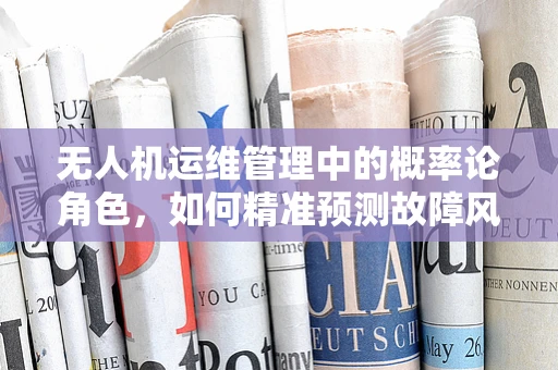 无人机运维管理中的概率论角色，如何精准预测故障风险？