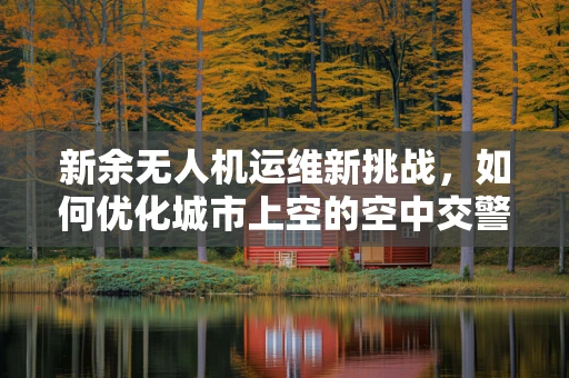 新余无人机运维新挑战，如何优化城市上空的空中交警？