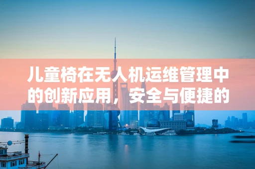 儿童椅在无人机运维管理中的创新应用，安全与便捷的双重考量