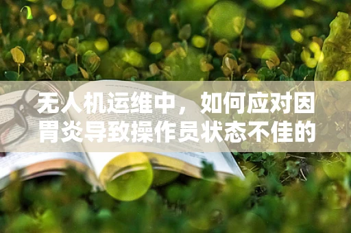 无人机运维中，如何应对因胃炎导致操作员状态不佳的挑战？
