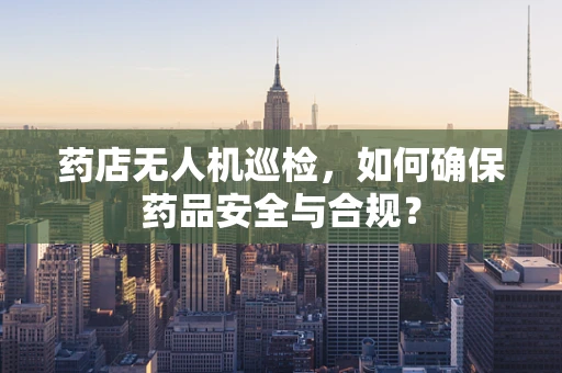 药店无人机巡检，如何确保药品安全与合规？