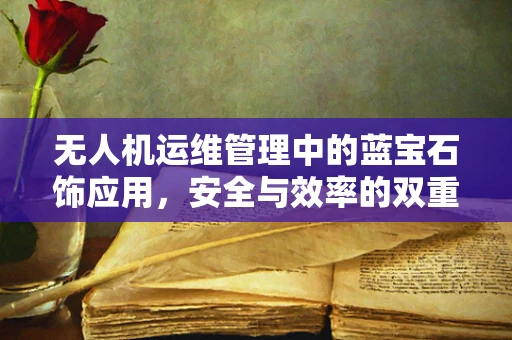 无人机运维管理中的蓝宝石饰应用，安全与效率的双重挑战？