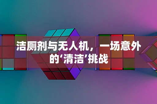 洁厕剂与无人机，一场意外的‘清洁’挑战