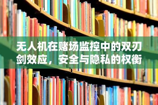 无人机在赌场监控中的双刃剑效应，安全与隐私的权衡