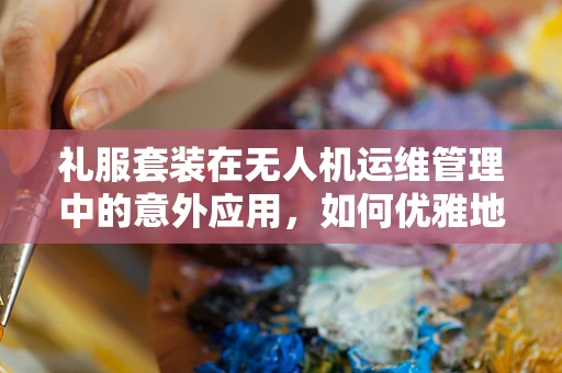 礼服套装在无人机运维管理中的意外应用，如何优雅地维护飞行安全？