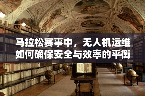 马拉松赛事中，无人机运维如何确保安全与效率的平衡？