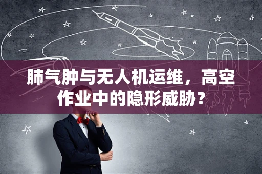 肺气肿与无人机运维，高空作业中的隐形威胁？