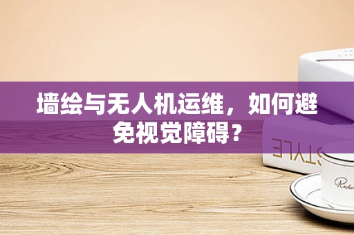 墙绘与无人机运维，如何避免视觉障碍？