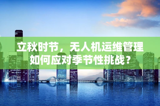 立秋时节，无人机运维管理如何应对季节性挑战？