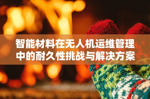 智能材料在无人机运维管理中的耐久性挑战与解决方案