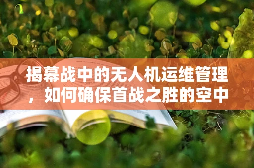 揭幕战中的无人机运维管理，如何确保首战之胜的空中支援万无一失？