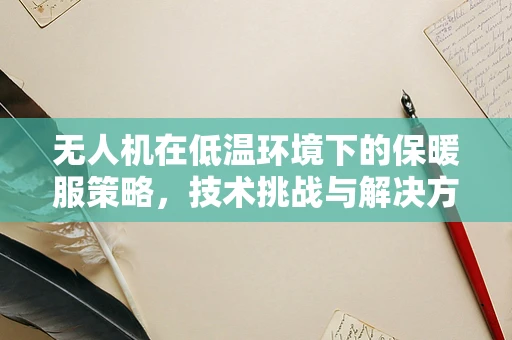 无人机在低温环境下的保暖服策略，技术挑战与解决方案？