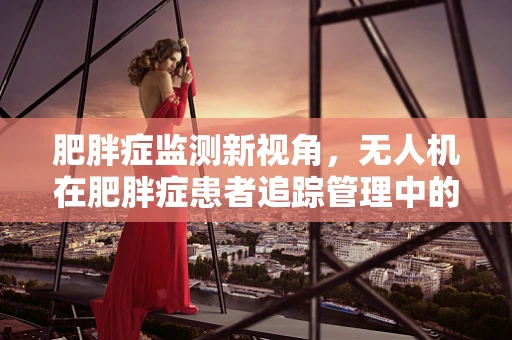 肥胖症监测新视角，无人机在肥胖症患者追踪管理中的应用与挑战