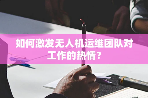 如何激发无人机运维团队对工作的热情？